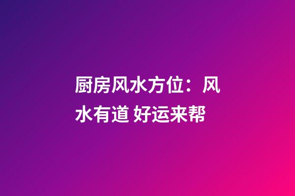 厨房风水方位：风水有道 好运来帮